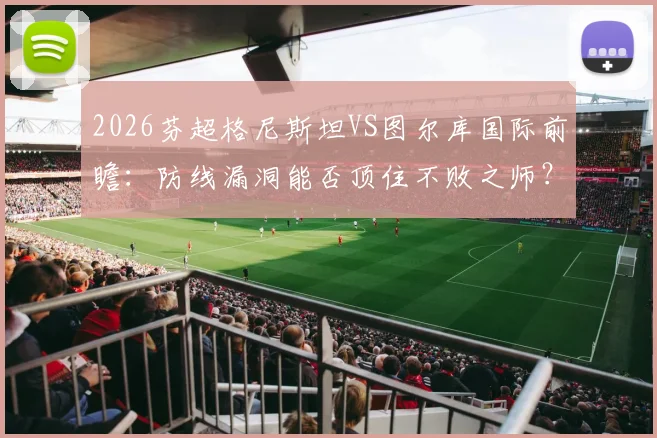 2026芬超格尼斯坦VS图尔库国际前瞻:防线漏洞能否顶住不败之师?附交锋历史与战术解析