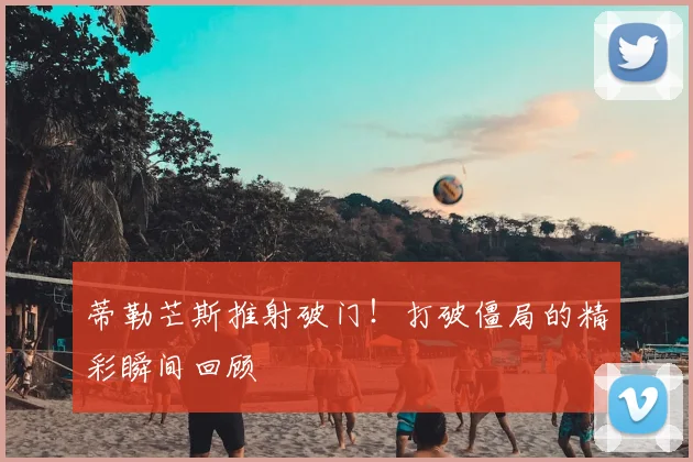 蒂勒芒斯推射破门！打破僵局的精彩瞬间回顾