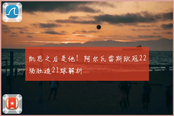 凯恩之后是他!阿尔瓦雷斯欧冠22场独造21球解析