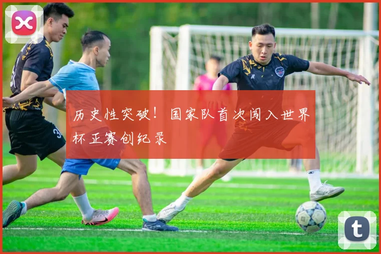 历史性突破!国家队首次闯入世界杯正赛创纪录