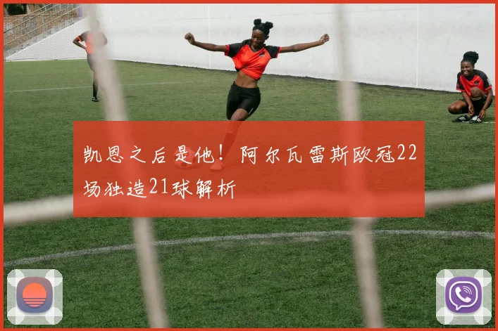 凯恩之后是他!阿尔瓦雷斯欧冠22场独造21球解析