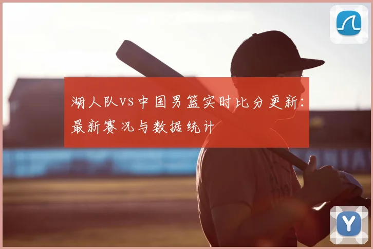 湖人队vs中国男篮实时比分更新:最新赛况与数据统计