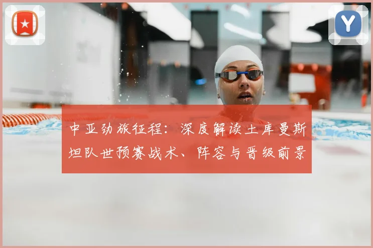 中亚劲旅征程:深度解读土库曼斯坦队世预赛战术、阵容与晋级前景