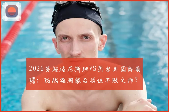 2026芬超格尼斯坦VS图尔库国际前瞻：防线漏洞能否顶住不败之师？附交锋历史与战术解析