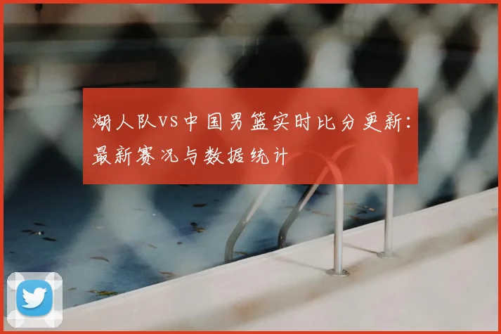 湖人队vs中国男篮实时比分更新:最新赛况与数据统计