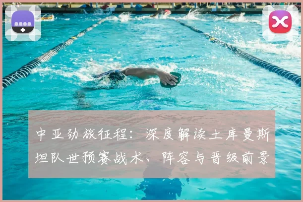 中亚劲旅征程:深度解读土库曼斯坦队世预赛战术、阵容与晋级前景